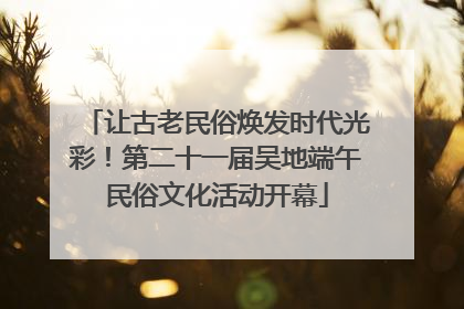 让古老民俗焕发时代光彩！第二十一届吴地端午民俗文化活动开幕