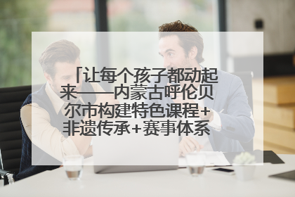 让每个孩子都动起来——内蒙古呼伦贝尔市构建特色课程+非遗传承+赛事体系校园体育生态链
