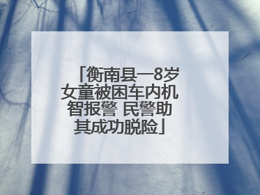 衡南县一8岁女童被困车内机智报警 民警助其成功脱险