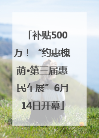 补贴500万！“约惠槐荫•第三届惠民车展”6月14日开幕