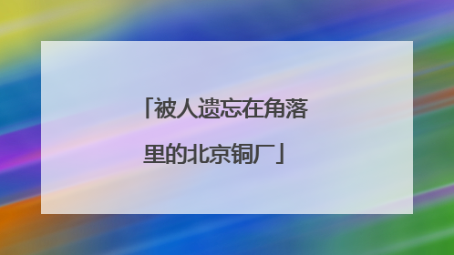 被人遗忘在角落里的北京铜厂