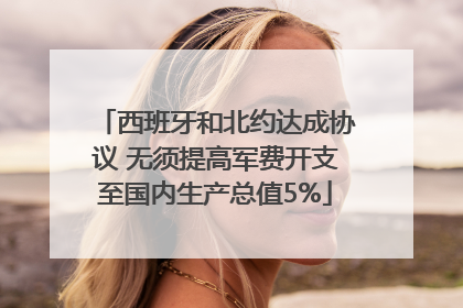西班牙和北约达成协议 无须提高军费开支至国内生产总值5%