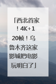 西北首家！4K+120帧！乌鲁木齐这家影城把电影玩明白了