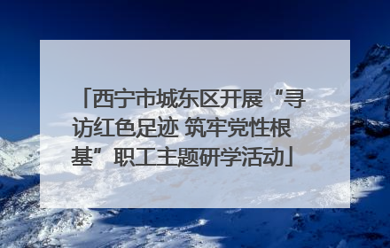 西宁市城东区开展“寻访红色足迹 筑牢党性根基”职工主题研学活动