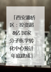 西安灞桥区：投资超8亿 国家分子医学转化中心预计年底建成