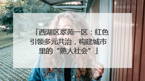 西湖区翠苑一区：红色引领多元共治，构建城市里的“熟人社会”