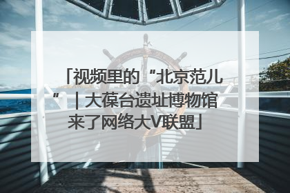 视频里的“北京范儿”｜大葆台遗址博物馆来了网络大V联盟
