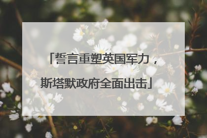 誓言重塑英国军力，斯塔默政府全面出击