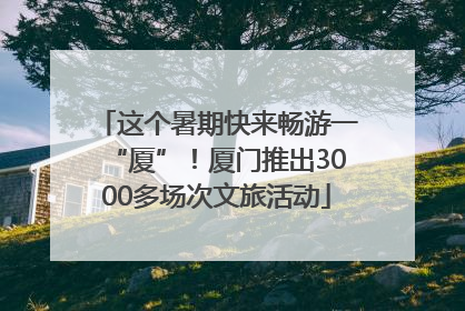 这个暑期快来畅游一“厦”！厦门推出3000多场次文旅活动