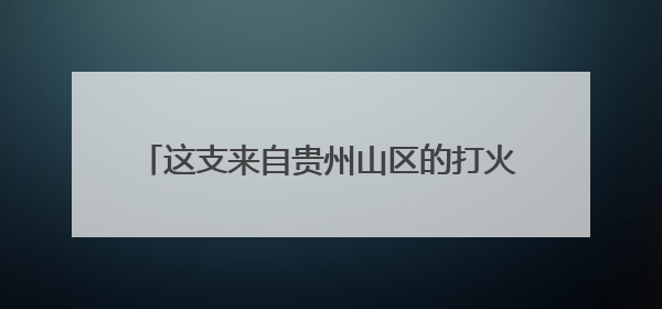 这支来自贵州山区的打火机，何以点亮全球市场？