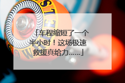 车程缩短了一个半小时！这场极速救援真给力……