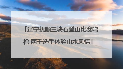 辽宁抚顺三块石登山比赛鸣枪 两千选手体验山水风情