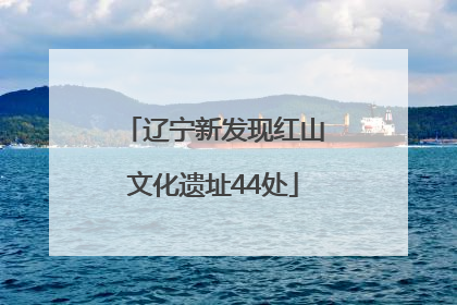 辽宁新发现红山文化遗址44处