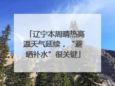 辽宁本周晴热高温天气延续，“避晒补水”很关键