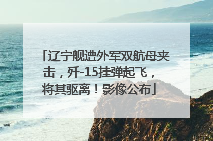 辽宁舰遭外军双航母夹击，歼-15挂弹起飞，将其驱离！影像公布