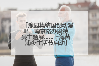 豫园集结国创动漫IP、南京路办奥特曼主题展……上海黄浦夜生活节启动