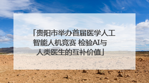 贵阳市举办首届医学人工智能人机竞赛 检验AI与人类医生的互补价值