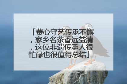 费心守艺传承不懈，家乡名茶香远益清，这位非遗传承人很忙碌也很值得总结