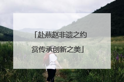 赴燕赵非遗之约 赏传承创新之美