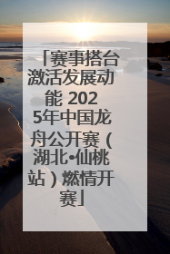 赛事搭台激活发展动能 2025年中国龙舟公开赛（湖北•仙桃站）燃情开赛
