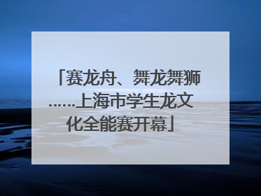 赛龙舟、舞龙舞狮……上海市学生龙文化全能赛开幕
