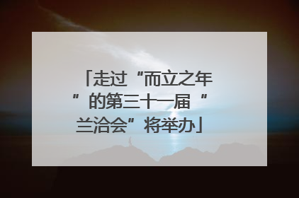 走过“而立之年”的第三十一届“兰洽会”将举办