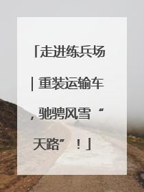 走进练兵场｜重装运输车，驰骋风雪“天路”！