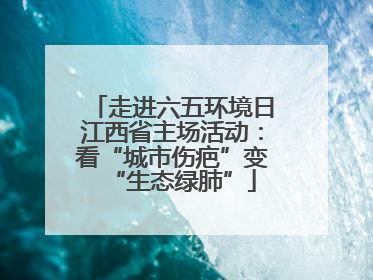 走进六五环境日江西省主场活动：看“城市伤疤”变“生态绿肺”