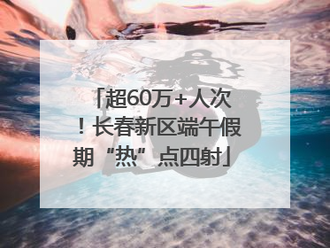 超60万+人次！长春新区端午假期“热”点四射