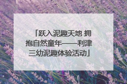 跃入泥趣天地 拥抱自然童年——利津三幼泥趣体验活动