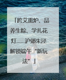 跨艾熏炉、品养生粽、学扎花灯……沪郊朱泾解锁端午“新玩法”