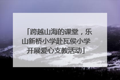跨越山海的课堂，乐山新桥小学赴瓦侯小学开展爱心支教活动
