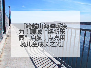 跨越山海温暖接力！聊城“焕新乐园”启航，点亮困境儿童成长之光