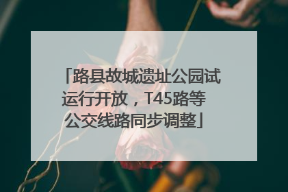 路县故城遗址公园试运行开放，T45路等公交线路同步调整