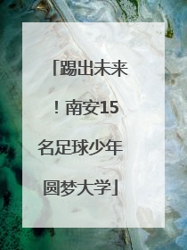 踢出未来！南安15名足球少年圆梦大学
