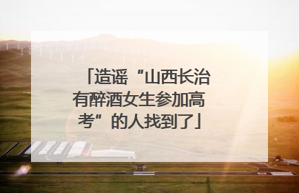 造谣“山西长治有醉酒女生参加高考”的人找到了