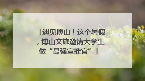 遇见博山！这个暑假，博山文旅邀请大学生做“最强宣推官”