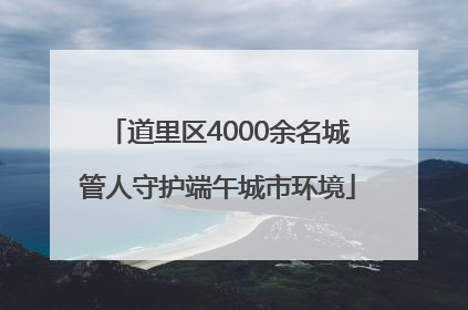 道里区4000余名城管人守护端午城市环境