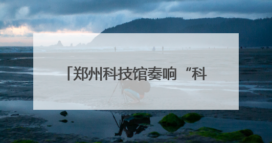 郑州科技馆奏响“科技+文化”双节和弦