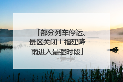 部分列车停运、景区关闭！福建降雨进入最强时段