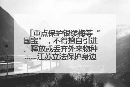 重点保护银缕梅等“国宝”，不得擅自引进、释放或丢弃外来物种……江苏立法保护身边的生物“朋友圈”