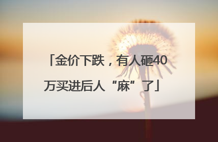 金价下跌，有人砸40万买进后人“麻”了