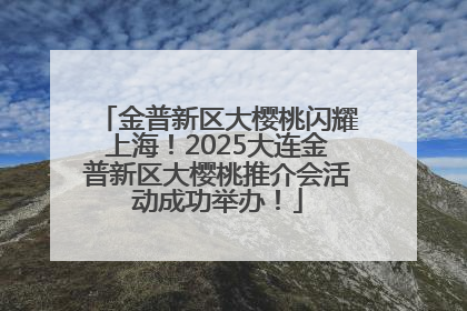 金普新区大樱桃闪耀上海！2025大连金普新区大樱桃推介会活动成功举办！