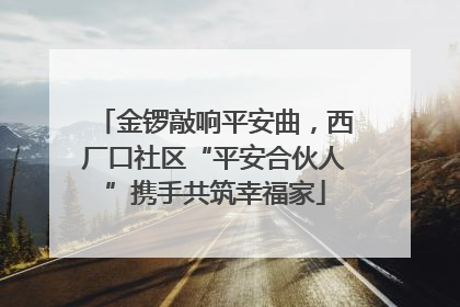 金锣敲响平安曲，西厂口社区“平安合伙人”携手共筑幸福家