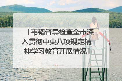 韦韬督导检查全市深入贯彻中央八项规定精神学习教育开展情况