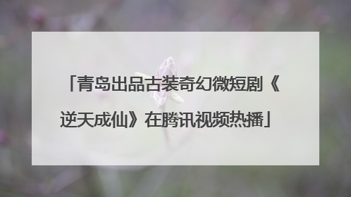 青岛出品古装奇幻微短剧《逆天成仙》在腾讯视频热播