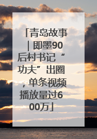 青岛故事｜即墨90后村书记“功夫”出圈，单条视频播放量过600万