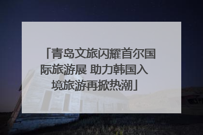 青岛文旅闪耀首尔国际旅游展 助力韩国入境旅游再掀热潮