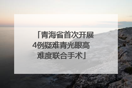 青海省首次开展4例疑难青光眼高难度联合手术