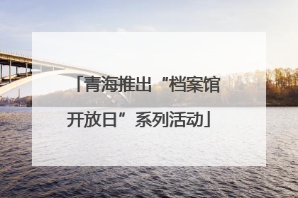 青海推出“档案馆开放日”系列活动